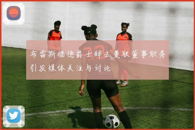 布雷斯福德爵士辞去曼联董事职务引发媒体关注与讨论