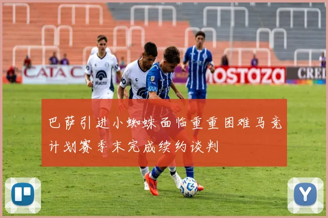 巴萨引进小蜘蛛面临重重困难马竞计划赛季末完成续约谈判
