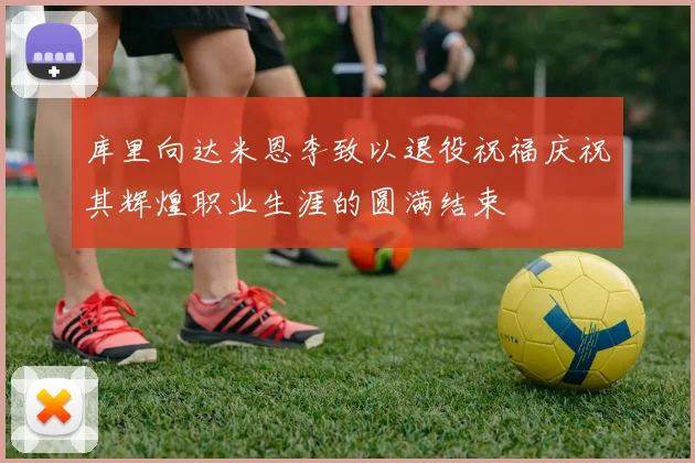 库里向达米恩李致以退役祝福庆祝其辉煌职业生涯的圆满结束