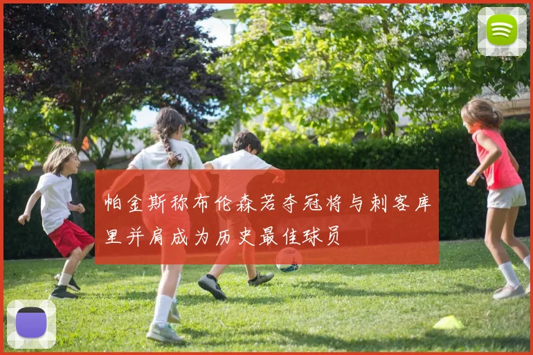 帕金斯称布伦森若夺冠将与刺客库里并肩成为历史最佳球员