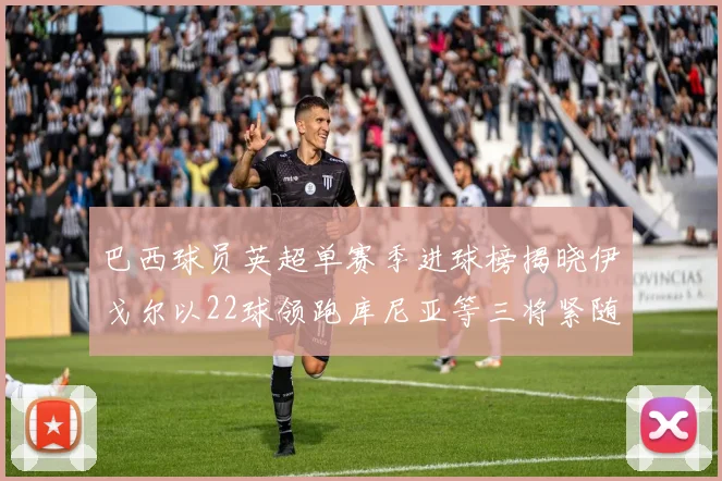 巴西球员英超单赛季进球榜揭晓伊戈尔以22球领跑库尼亚等三将紧随其后