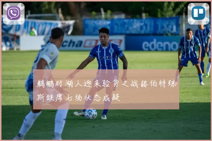 鹈鹕对湖人迎来验货之战赫伯特琼斯缺席七场状态成疑