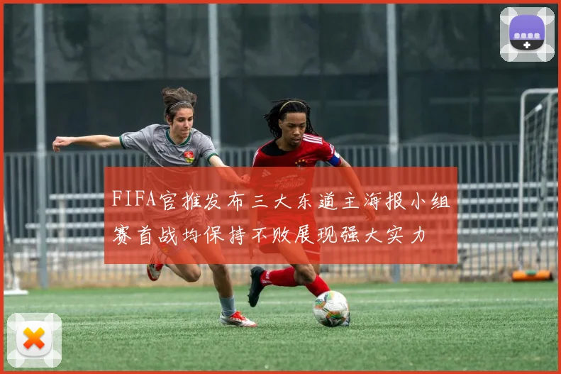 FIFA官推发布三大东道主海报小组赛首战均保持不败展现强大实力