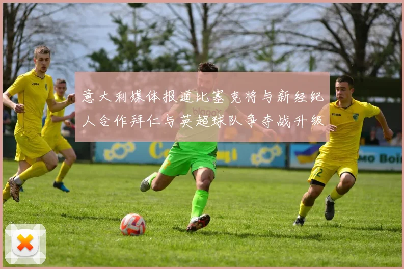 意大利媒体报道比塞克将与新经纪人合作拜仁与英超球队争夺战升级