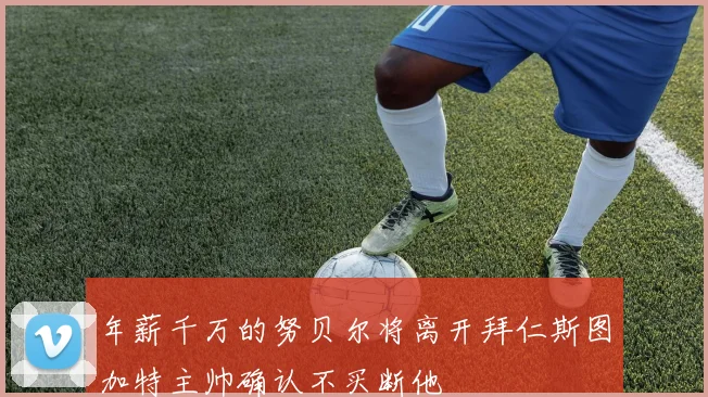 年薪千万的努贝尔将离开拜仁斯图加特主帅确认不买断他