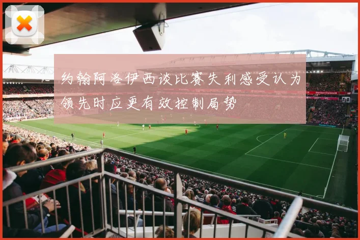 约翰阿洛伊西谈比赛失利感受认为领先时应更有效控制局势