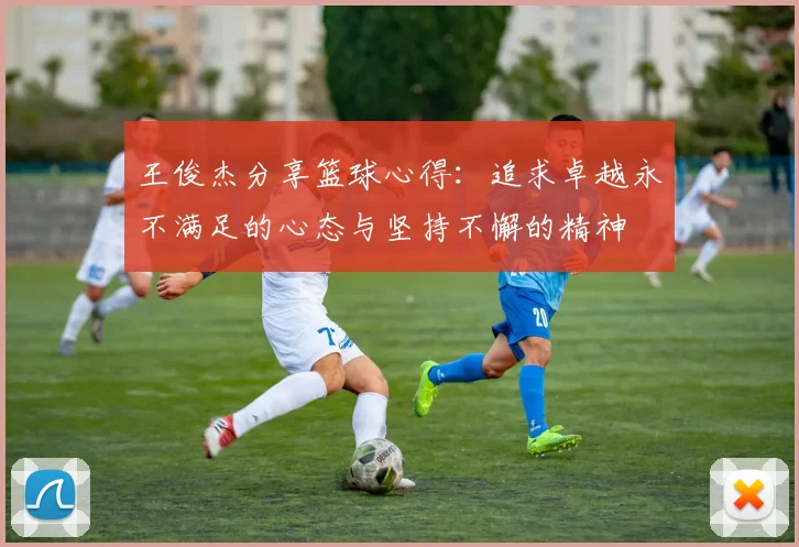 王俊杰分享篮球心得：追求卓越永不满足的心态与坚持不懈的精神