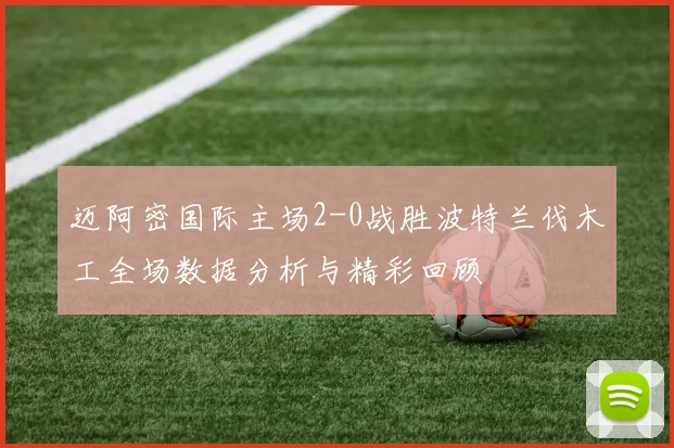 迈阿密国际主场2-0战胜波特兰伐木工全场数据分析与精彩回顾