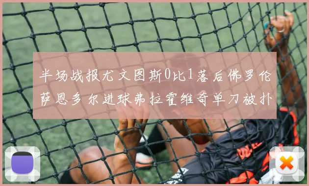 半场战报尤文图斯0比1落后佛罗伦萨恩多尔进球弗拉霍维奇单刀被扑救