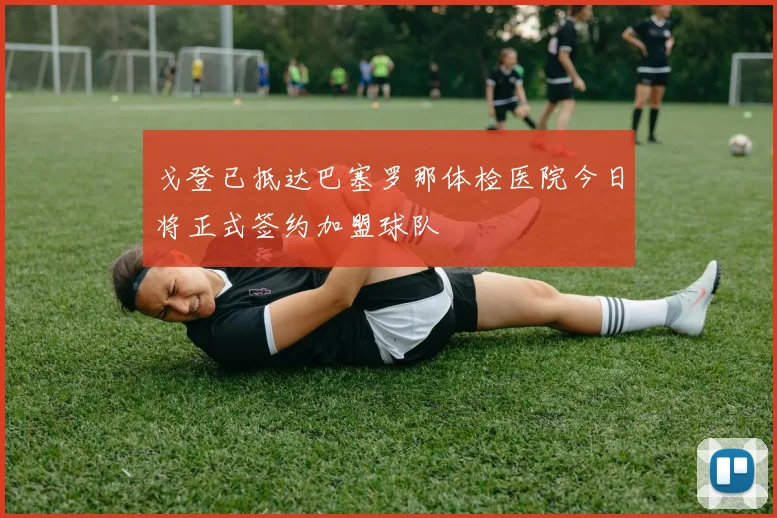 戈登已抵达巴塞罗那体检医院今日将正式签约加盟球队