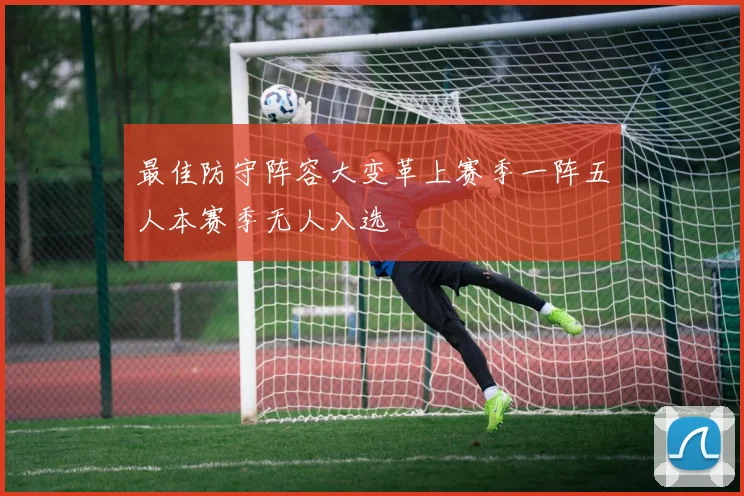 最佳防守阵容大变革上赛季一阵五人本赛季无人入选