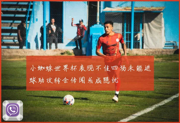 小蜘蛛世界杯表现不佳四场未能进球助攻转会传闻或成隐忧